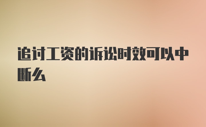 追讨工资的诉讼时效可以中断么