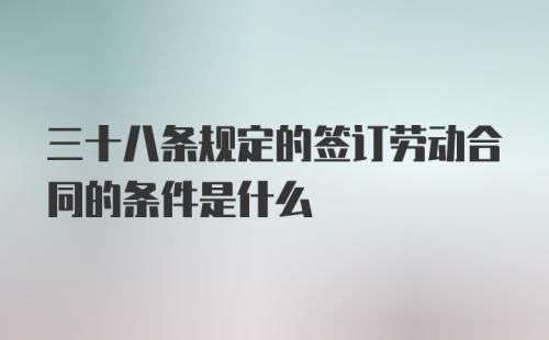 三十八条规定的签订劳动合同的条件是什么