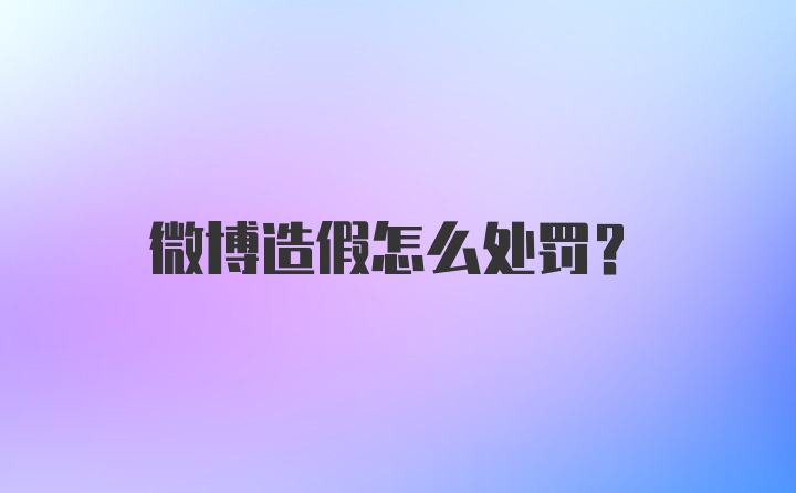 微博造假怎么处罚？