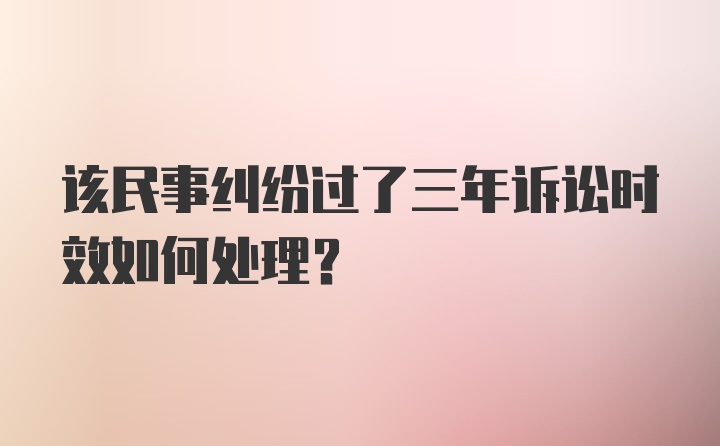 该民事纠纷过了三年诉讼时效如何处理？