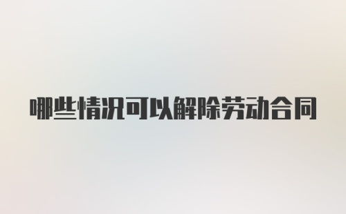 哪些情况可以解除劳动合同