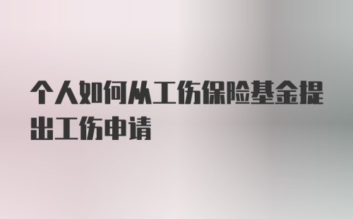 个人如何从工伤保险基金提出工伤申请