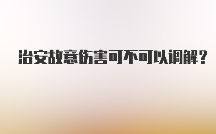 治安故意伤害可不可以调解?