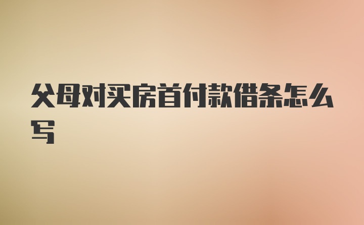 父母对买房首付款借条怎么写