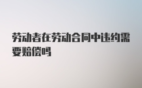 劳动者在劳动合同中违约需要赔偿吗