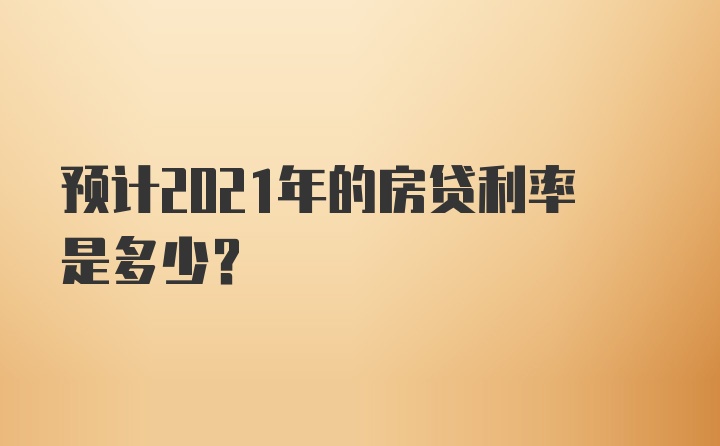 预计2021年的房贷利率是多少？