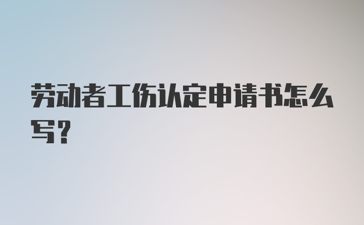 劳动者工伤认定申请书怎么写？