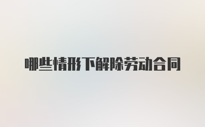 哪些情形下解除劳动合同