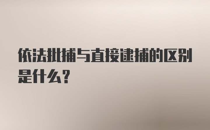 依法批捕与直接逮捕的区别是什么？