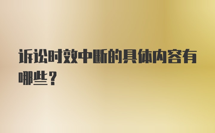 诉讼时效中断的具体内容有哪些？