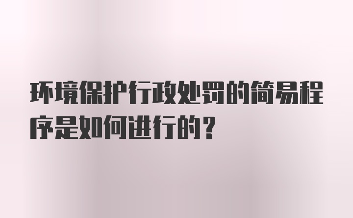 环境保护行政处罚的简易程序是如何进行的？