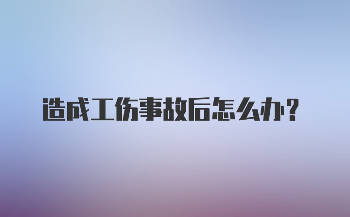 造成工伤事故后怎么办？