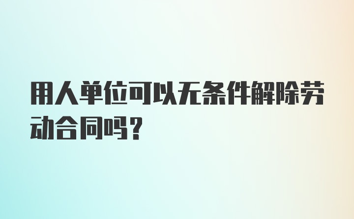 用人单位可以无条件解除劳动合同吗？