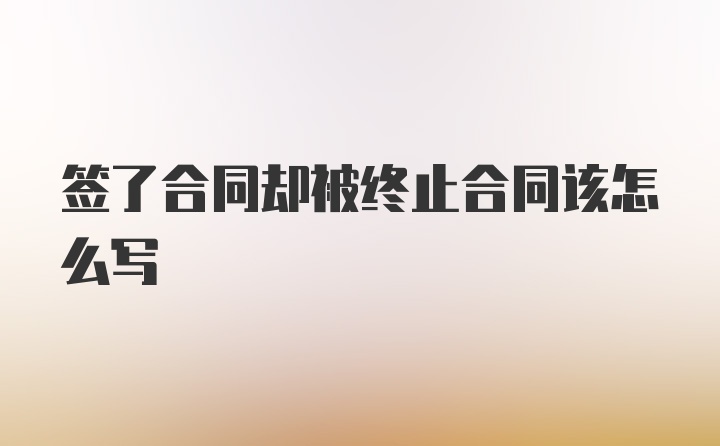 签了合同却被终止合同该怎么写