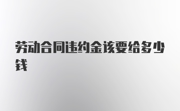 劳动合同违约金该要给多少钱