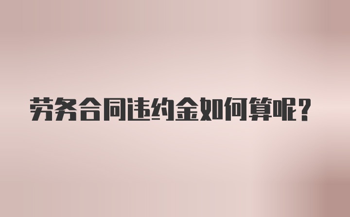 劳务合同违约金如何算呢?