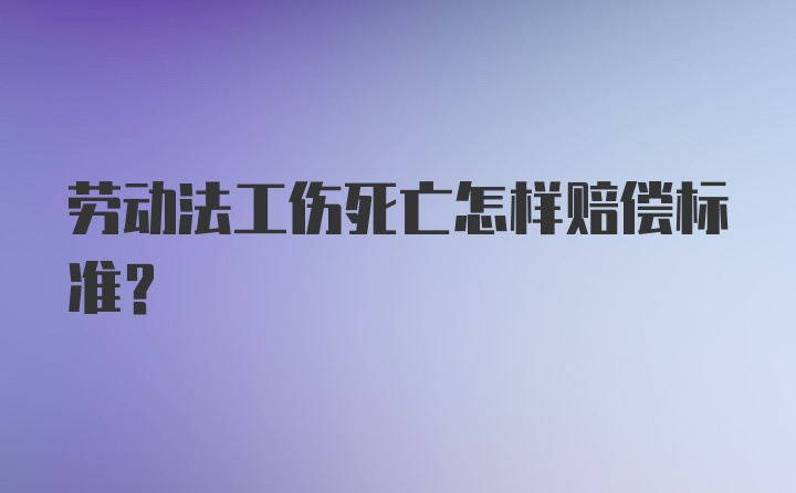 劳动法工伤死亡怎样赔偿标准？