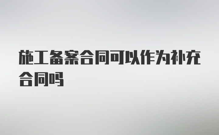 施工备案合同可以作为补充合同吗