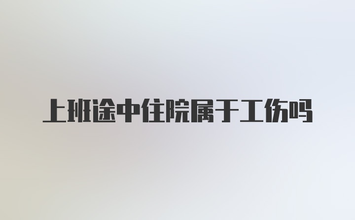 上班途中住院属于工伤吗