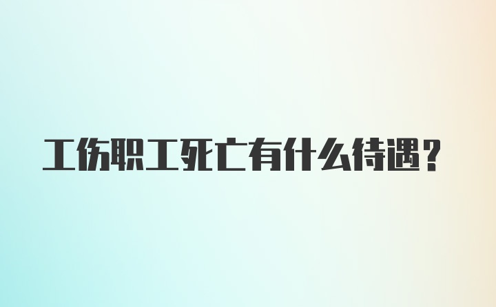 工伤职工死亡有什么待遇?