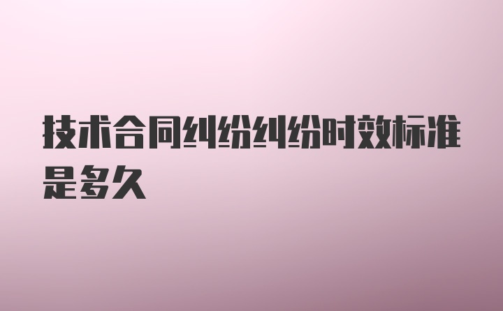 技术合同纠纷纠纷时效标准是多久