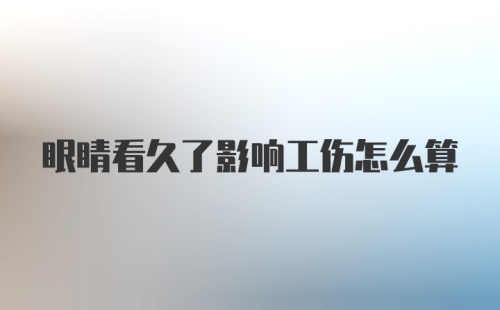 眼睛看久了影响工伤怎么算