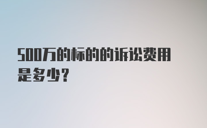 500万的标的的诉讼费用是多少？