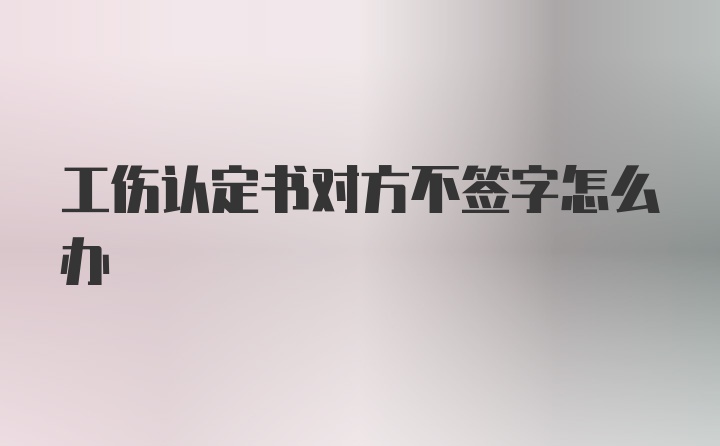 工伤认定书对方不签字怎么办