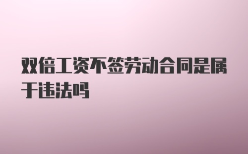 双倍工资不签劳动合同是属于违法吗