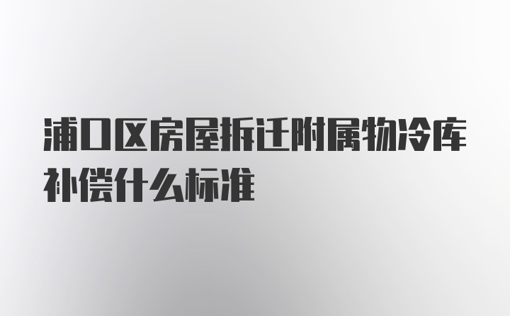 浦口区房屋拆迁附属物冷库补偿什么标准