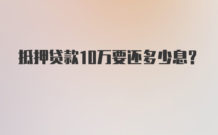 抵押贷款10万要还多少息？