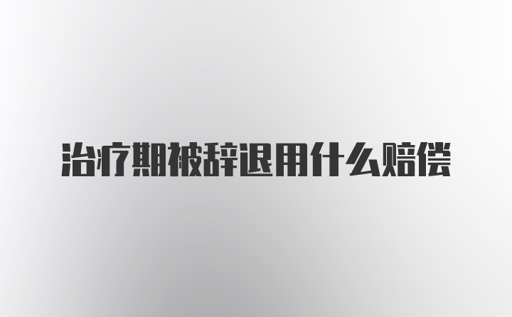 治疗期被辞退用什么赔偿