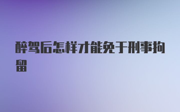 醉驾后怎样才能免于刑事拘留