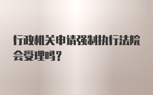 行政机关申请强制执行法院会受理吗？