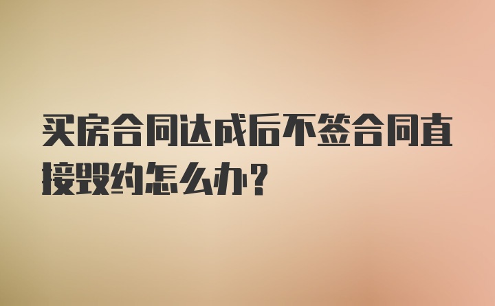 买房合同达成后不签合同直接毁约怎么办？