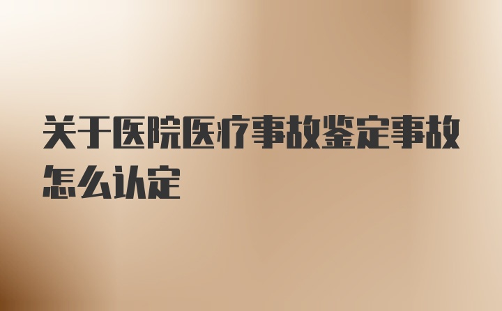 关于医院医疗事故鉴定事故怎么认定