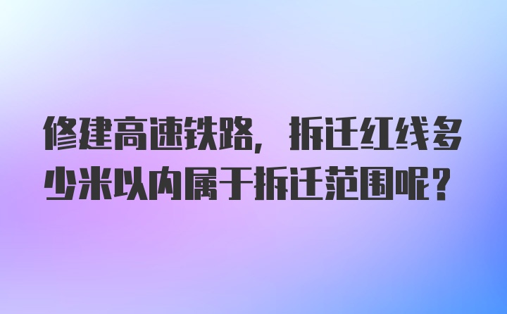 修建高速铁路，拆迁红线多少米以内属于拆迁范围呢？