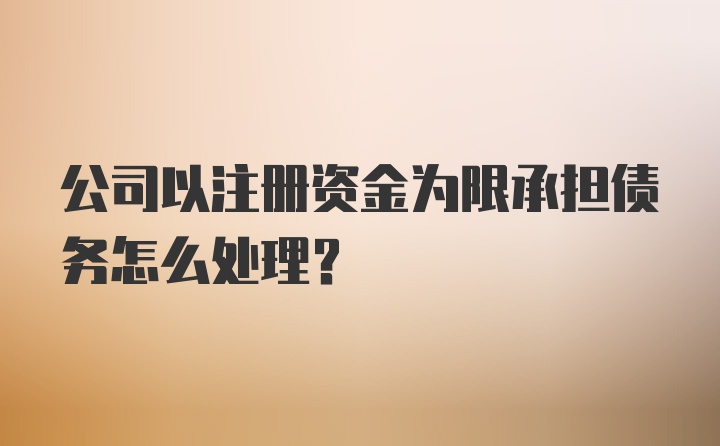 公司以注册资金为限承担债务怎么处理？