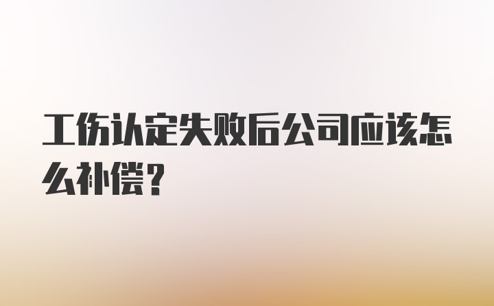 工伤认定失败后公司应该怎么补偿?