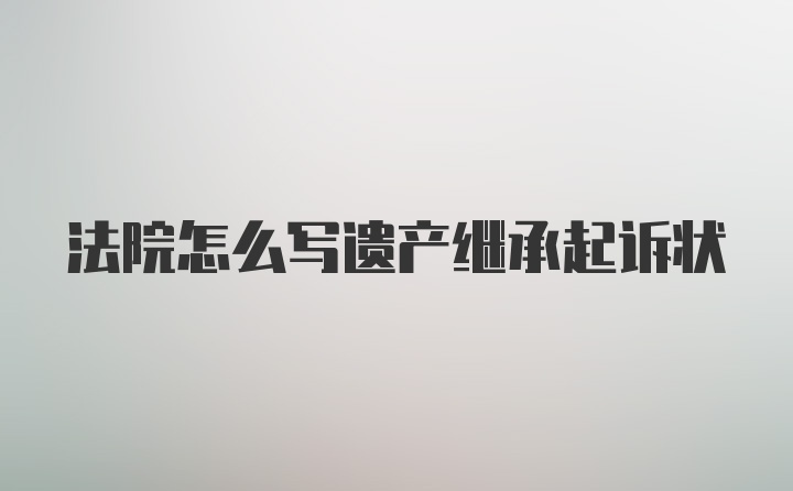 法院怎么写遗产继承起诉状