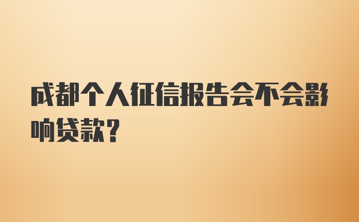 成都个人征信报告会不会影响贷款？