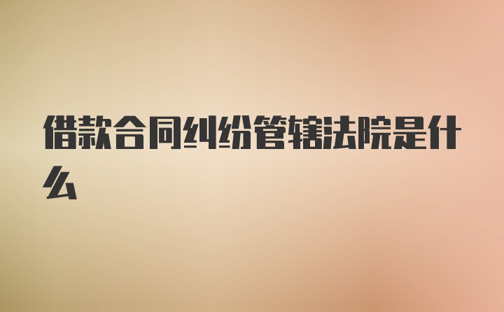 借款合同纠纷管辖法院是什么