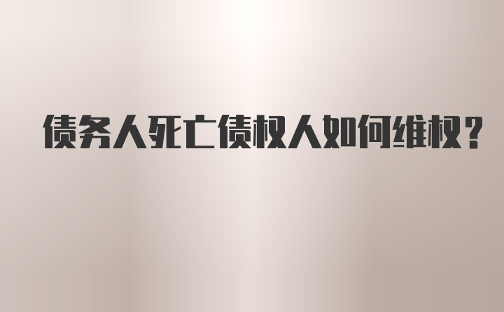 债务人死亡债权人如何维权?