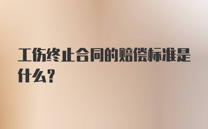 工伤终止合同的赔偿标准是什么？