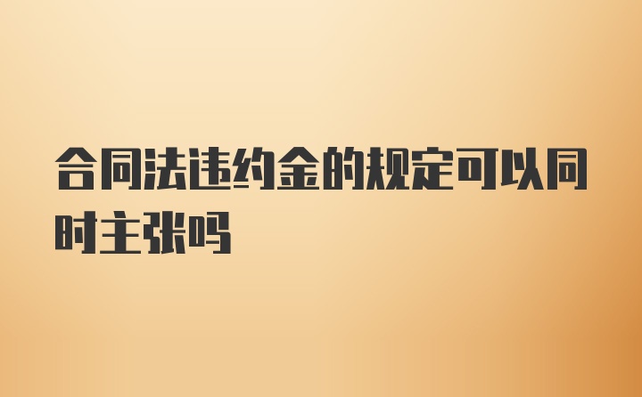 合同法违约金的规定可以同时主张吗