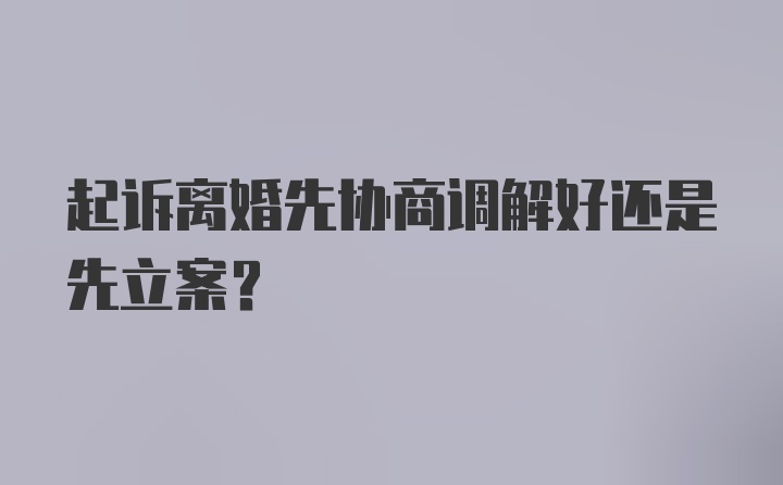 起诉离婚先协商调解好还是先立案？