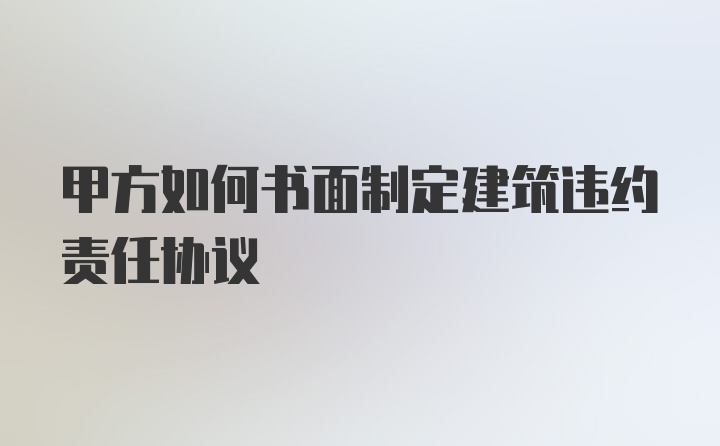 甲方如何书面制定建筑违约责任协议