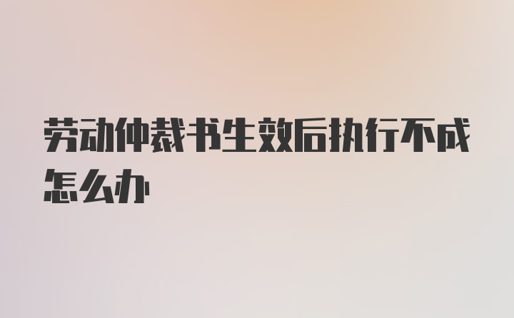 劳动仲裁书生效后执行不成怎么办