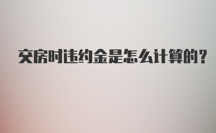 交房时违约金是怎么计算的?