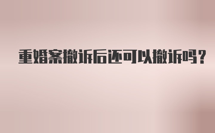 重婚案撤诉后还可以撤诉吗？